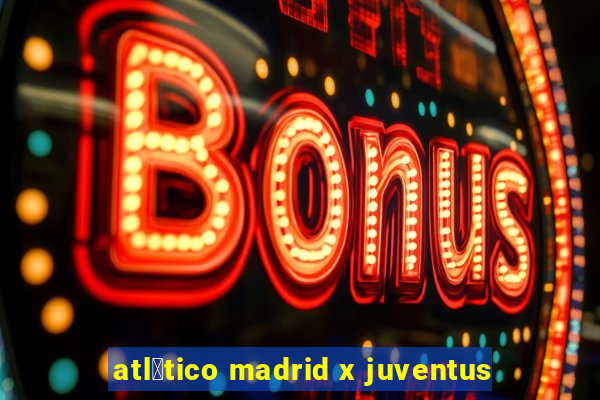 atl茅tico madrid x juventus