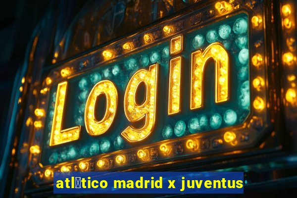 atl茅tico madrid x juventus