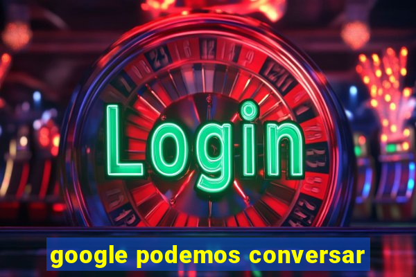 google podemos conversar