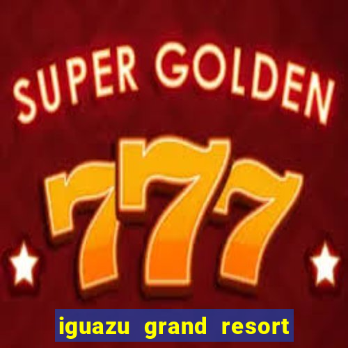 iguazu grand resort spa & casino