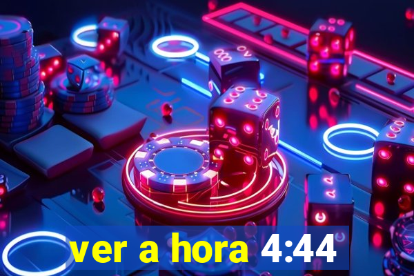 ver a hora 4:44