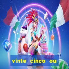 vinte cinco ou vinte e cinco