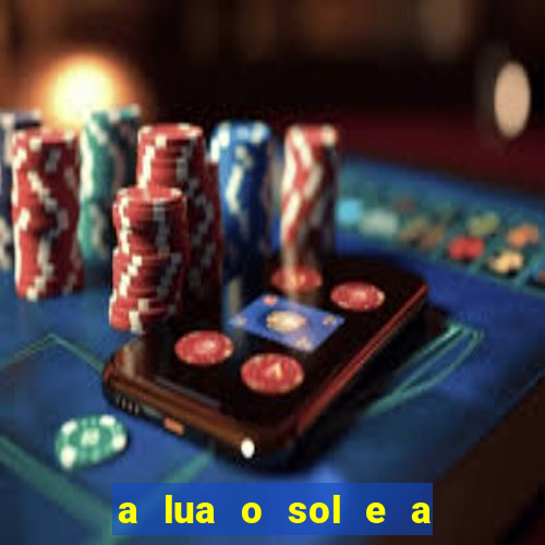 a lua o sol e a terra são