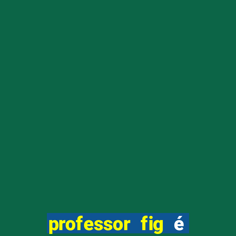 professor fig é do mal