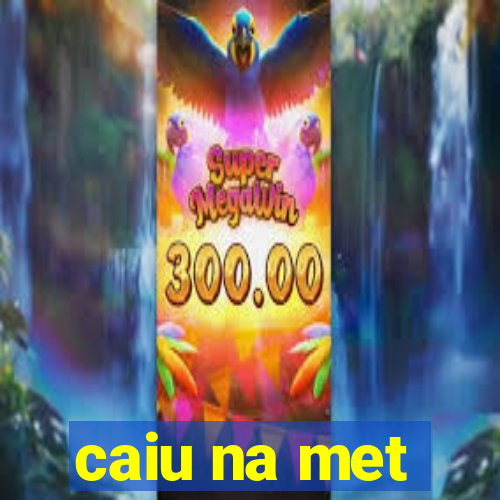 caiu na met