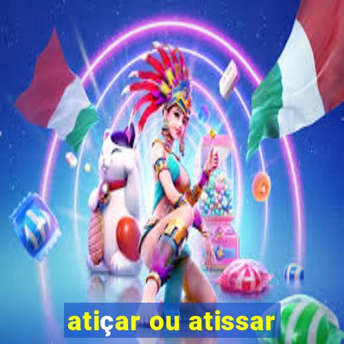 atiçar ou atissar