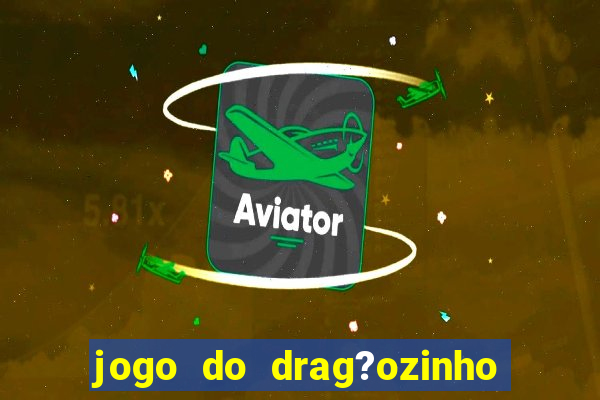 jogo do drag?ozinho que ganha dinheiro