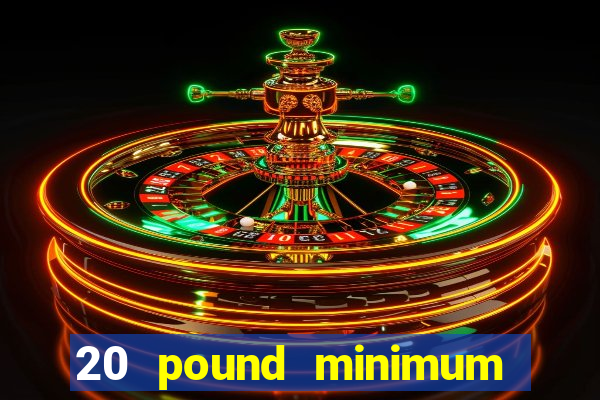 20 pound minimum deposit online casino