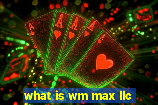 what is wm max llc