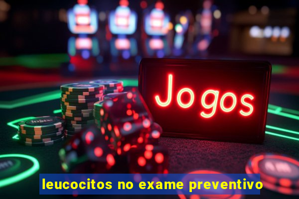 leucocitos no exame preventivo