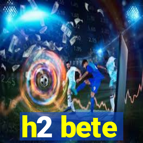 h2 bete