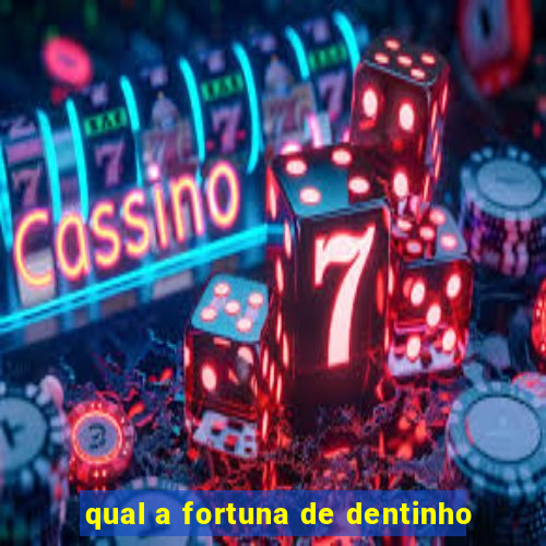 qual a fortuna de dentinho