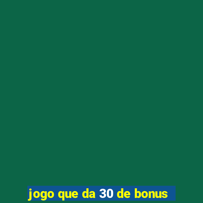 jogo que da 30 de bonus