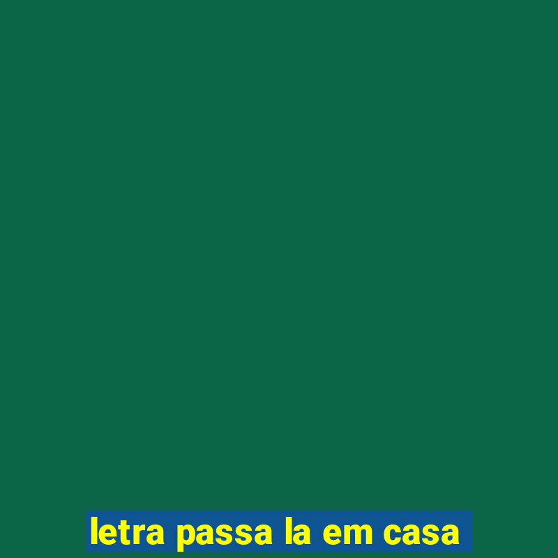 letra passa la em casa