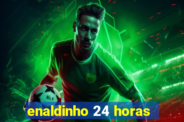 enaldinho 24 horas