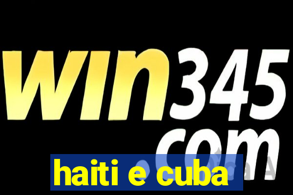 haiti e cuba