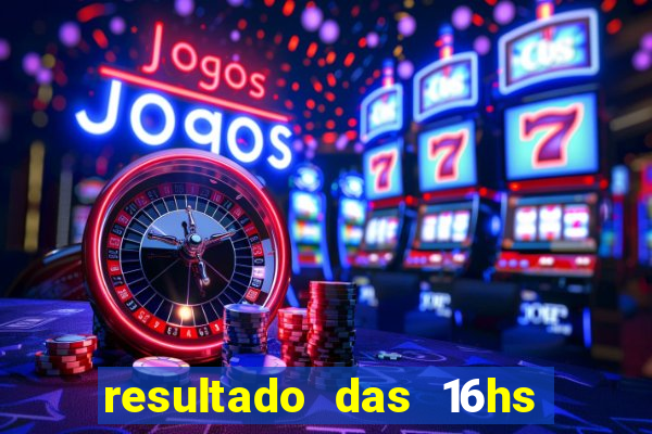 resultado das 16hs de hoje