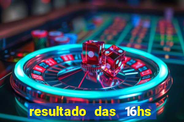 resultado das 16hs de hoje