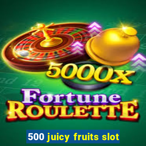 500 juicy fruits slot