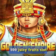 500 juicy fruits slot