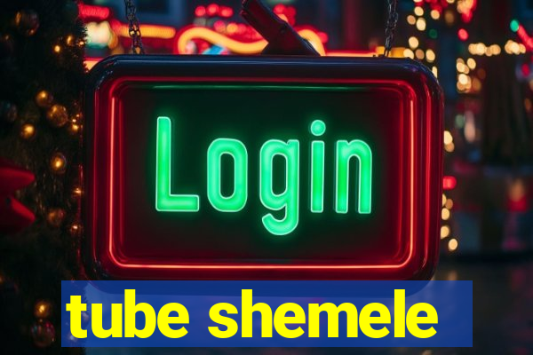 tube shemele