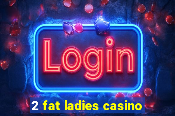 2 fat ladies casino