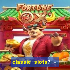 classic slots? - casino games