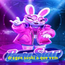 dragon sushi o que vem