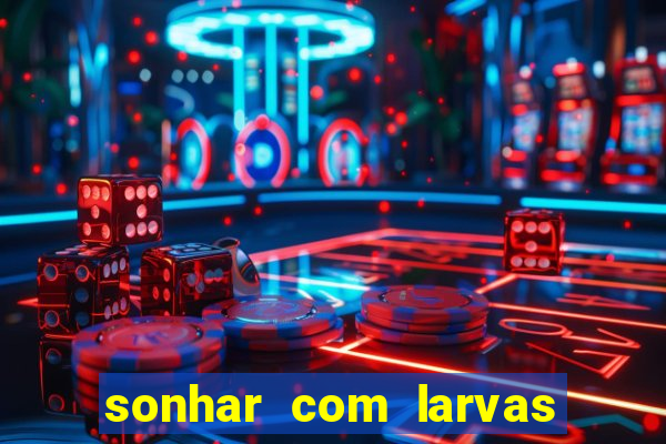 sonhar com larvas no jogo do bicho