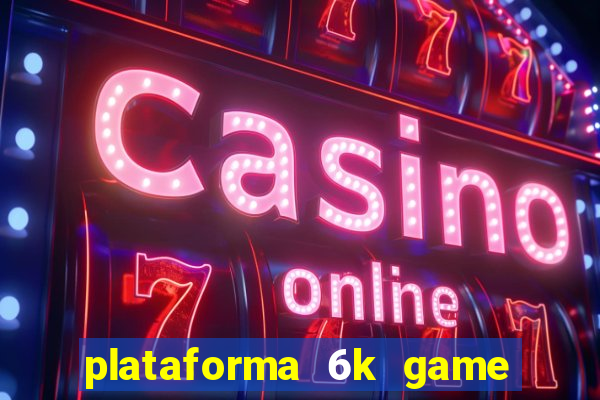 plataforma 6k game é confiável