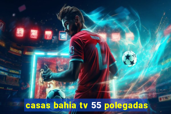 casas bahia tv 55 polegadas