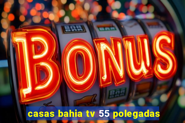 casas bahia tv 55 polegadas