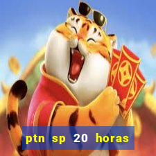 ptn sp 20 horas de hoje