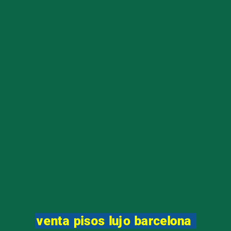 venta pisos lujo barcelona