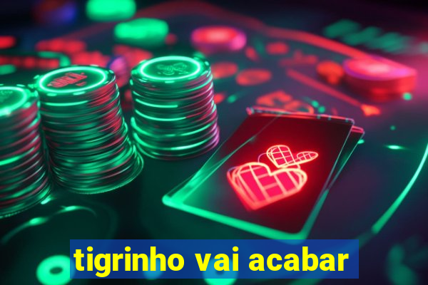 tigrinho vai acabar