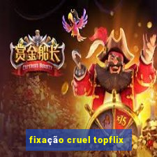 fixação cruel topflix