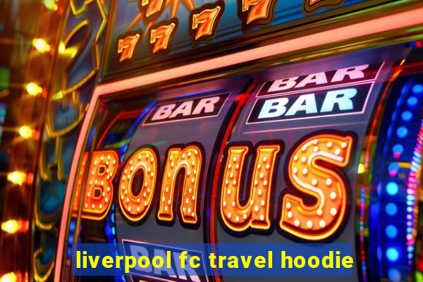 liverpool fc travel hoodie