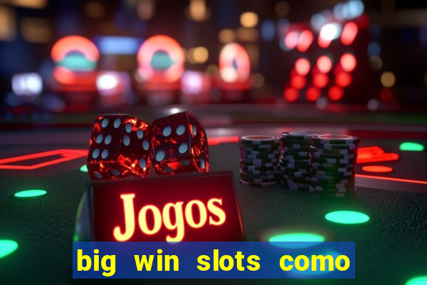 big win slots como sacar dinheiro