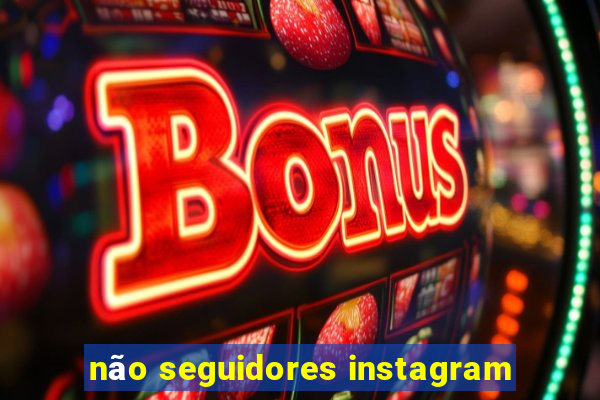 não seguidores instagram