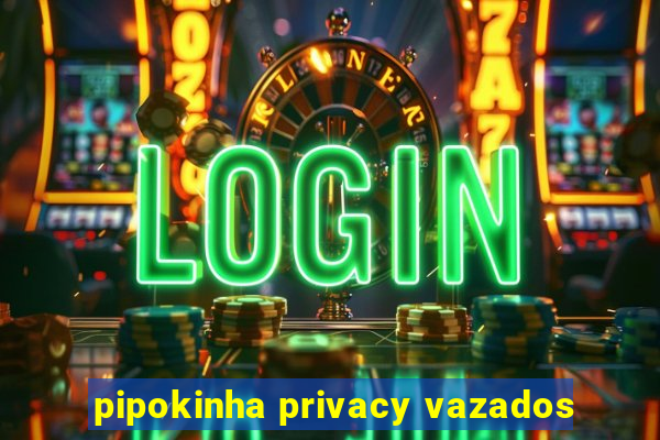 pipokinha privacy vazados