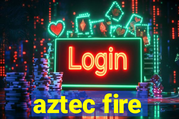 aztec fire