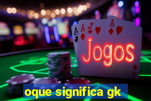 oque significa gk