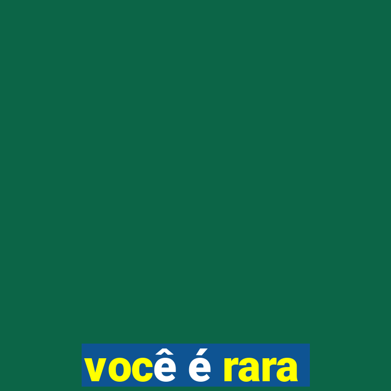 você é rara