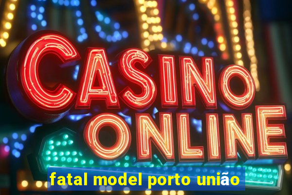 fatal model porto união