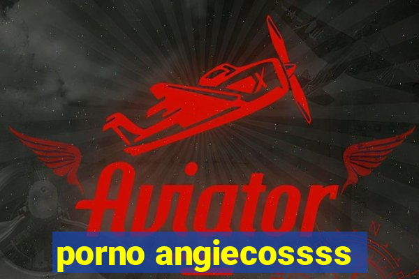 porno angiecossss