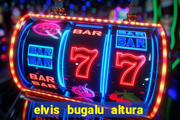 elvis bugalu altura e peso