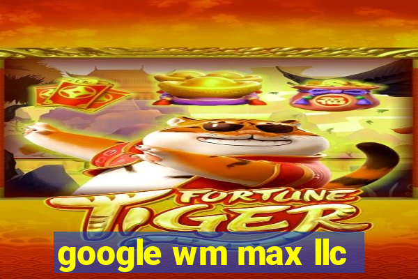 google wm max llc