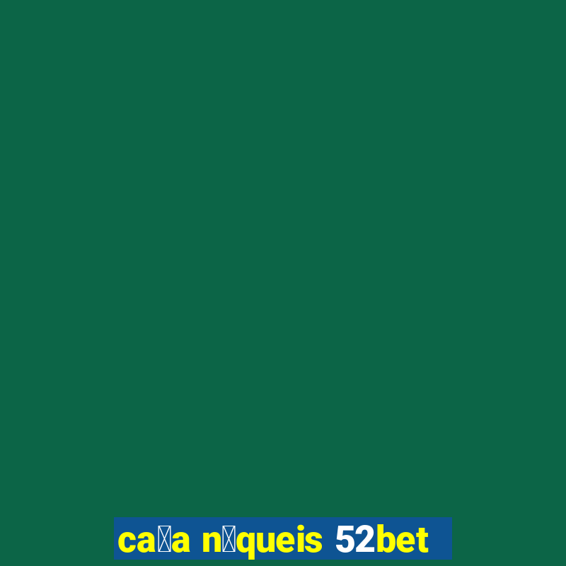 ca莽a n铆queis 52bet