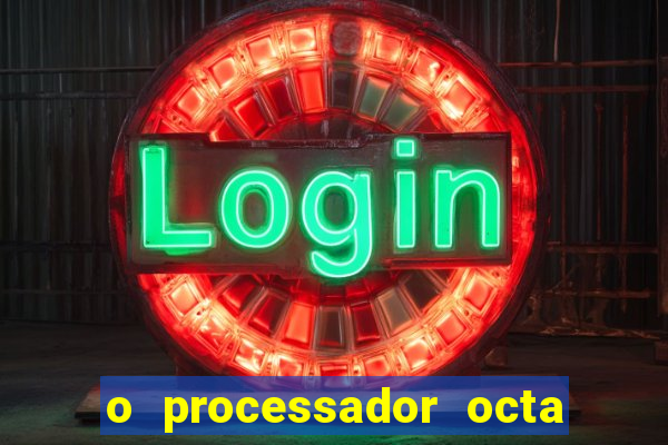 o processador octa core é bom