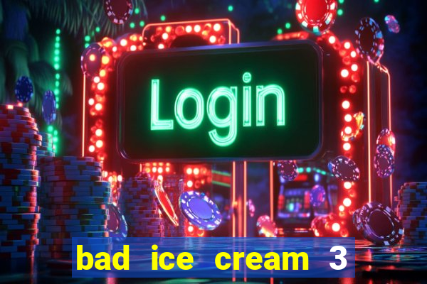 bad ice cream 3 no jogos 360